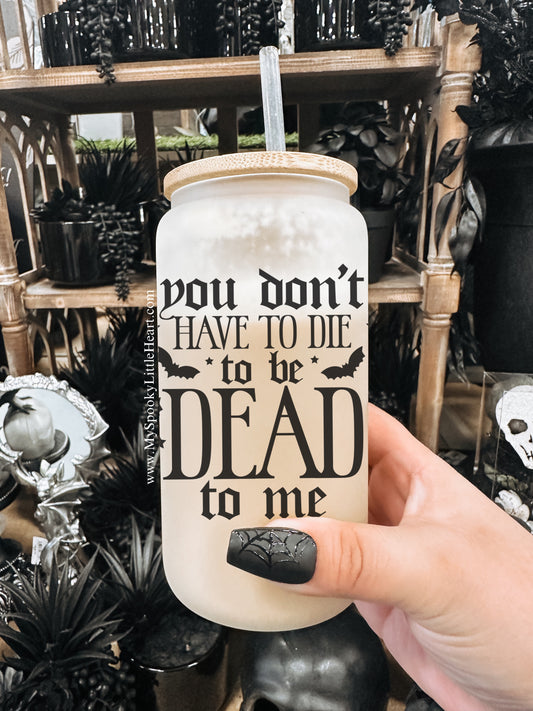 You don't have to die to be dead to me 16oz Frosted Glass Cup